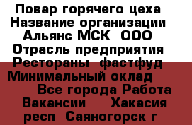 Повар горячего цеха › Название организации ­ Альянс-МСК, ООО › Отрасль предприятия ­ Рестораны, фастфуд › Минимальный оклад ­ 28 700 - Все города Работа » Вакансии   . Хакасия респ.,Саяногорск г.